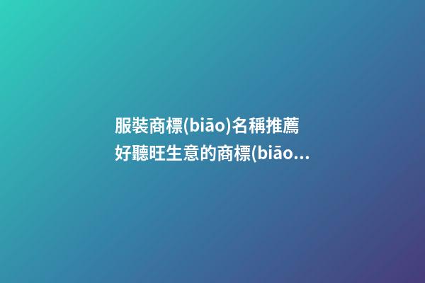 服裝商標(biāo)名稱推薦 好聽旺生意的商標(biāo)名字大全,起名之家-第1張-商標(biāo)起名-玄機(jī)派